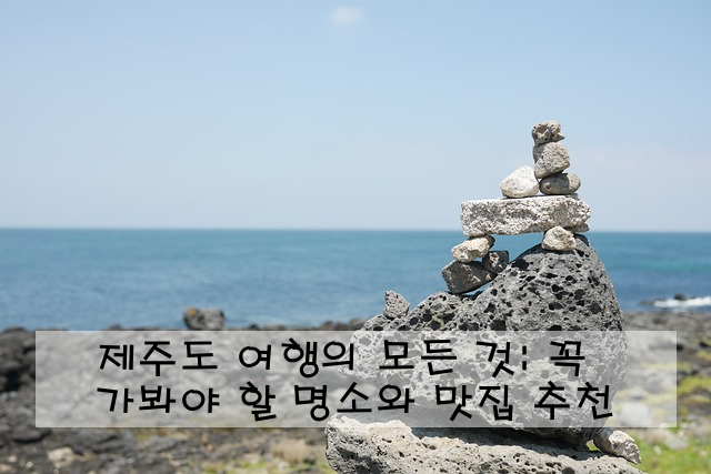 제주도 여행의 모든 것: 꼭 가봐야 할 명소와 맛집 추천