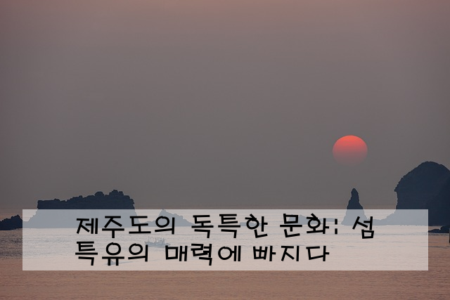 제주도의 독특한 문화: 섬 특유의 매력에 빠지다