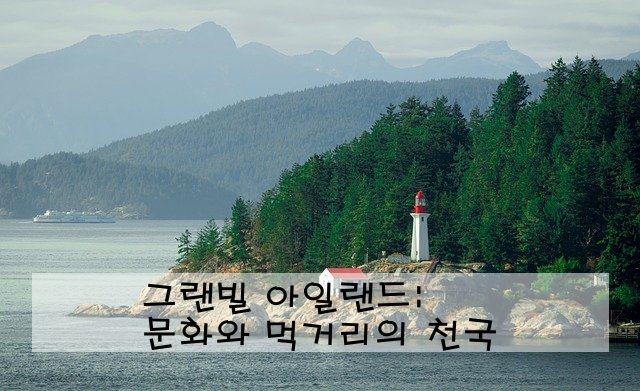 그랜빌 아일랜드: 문화와 먹거리의 천국