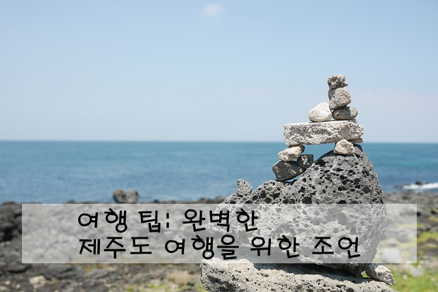 여행 팁: 완벽한 제주도 여행을 위한 조언