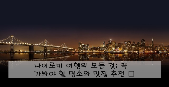나이로비 여행의 모든 것: 꼭 가봐야 할 명소와 맛집 추천 🦁️