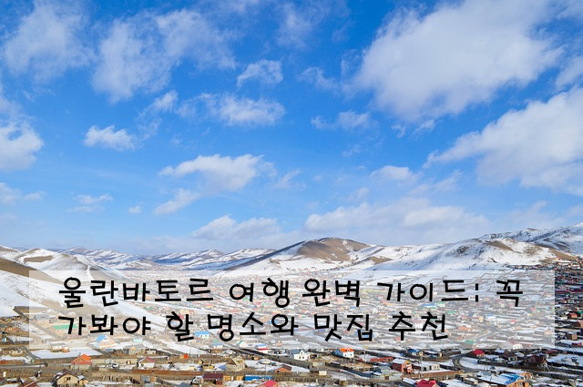 울란바토르 여행 완벽 가이드: 꼭 가봐야 할 명소와 맛집 추천
